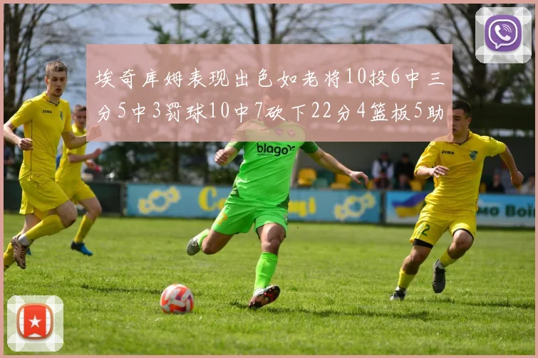 埃奇库姆表现出色如老将10投6中三分5中3罚球10中7砍下22分4篮板5助攻