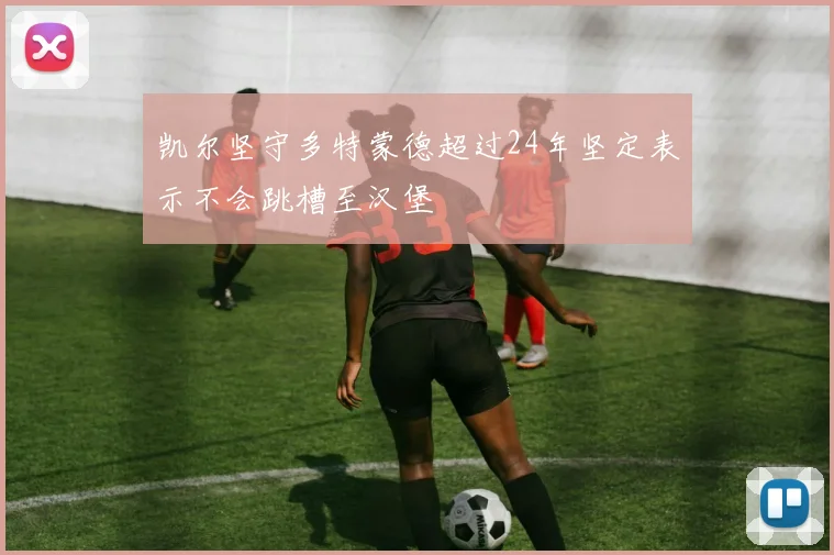 凯尔坚守多特蒙德超过24年坚定表示不会跳槽至汉堡