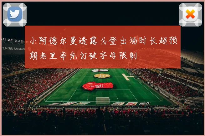 小阿德尔曼透露戈登出场时长超预期老里率先打破字母限制