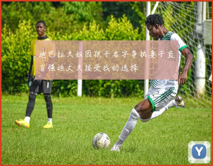 迪巴拉夫妇因孩子名字争执妻子直言强迫丈夫接受我的选择