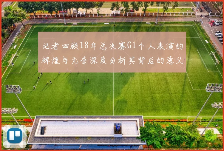 记者回顾18年总决赛G1个人表演的辉煌与无奈深度分析其背后的意义与影响