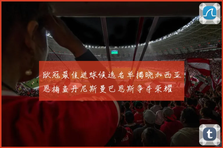 欧冠最佳进球候选名单揭晓加西亚恩梅查丹尼斯曼巴恩斯争夺荣耀