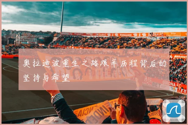奥拉迪波重生之路艰辛历程背后的坚持与希望