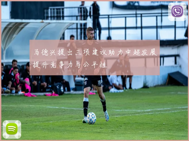 马德兴提出三项建议助力中超发展提升竞争力与公平性