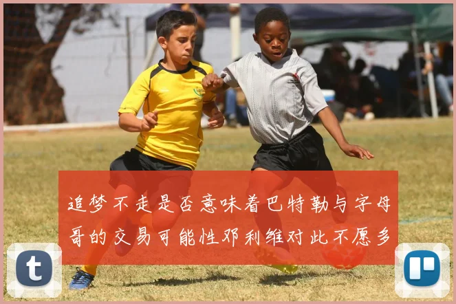 追梦不走是否意味着巴特勒与字母哥的交易可能性邓利维对此不愿多谈