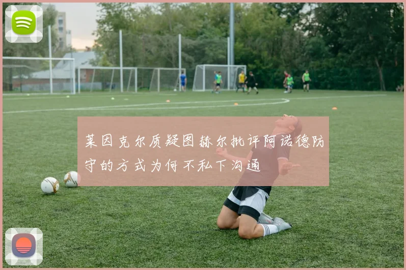 莱因克尔质疑图赫尔批评阿诺德防守的方式为何不私下沟通