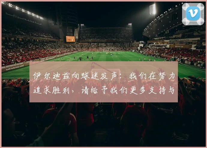 伊尔迪兹向球迷发声：我们在努力追求胜利，请给予我们更多支持与鼓励