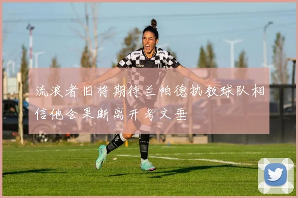 流浪者旧将期待兰帕德执教球队相信他会果断离开考文垂