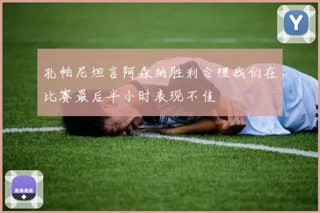 孔帕尼坦言阿森纳胜利合理我们在比赛最后半小时表现不佳
