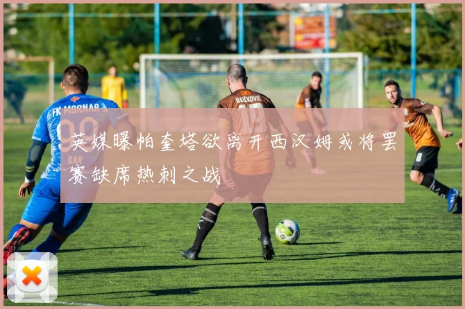 英媒曝帕奎塔欲离开西汉姆或将罢赛缺席热刺之战