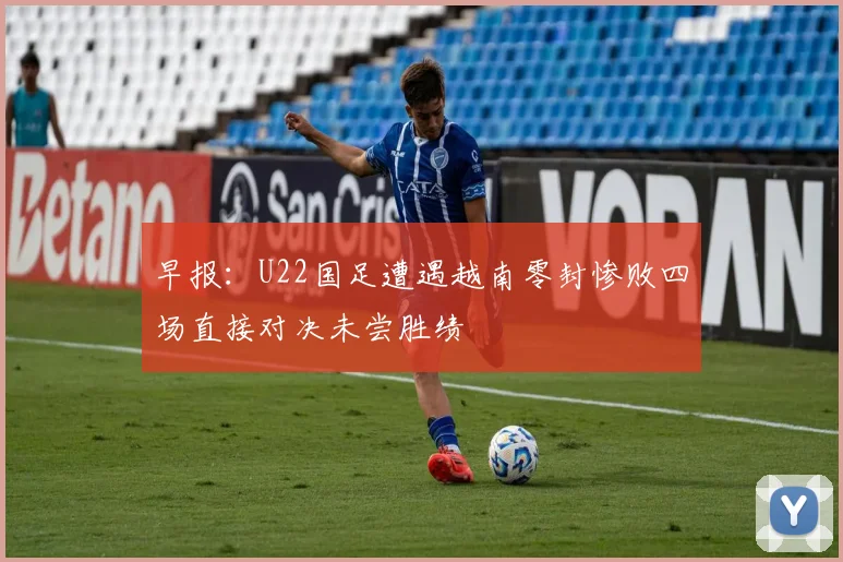 早报：U22国足遭遇越南零封惨败四场直接对决未尝胜绩