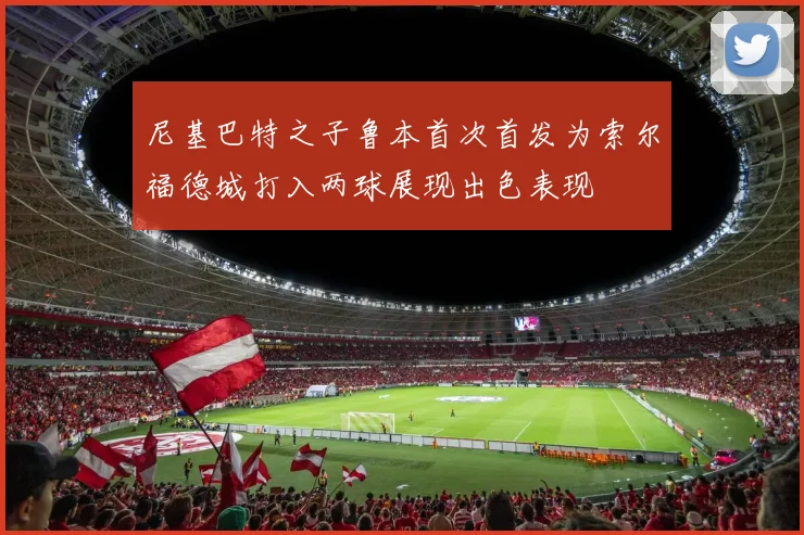 尼基巴特之子鲁本首次首发为索尔福德城打入两球展现出色表现