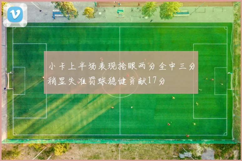 小卡上半场表现抢眼两分全中三分稍显失准罚球稳健贡献17分