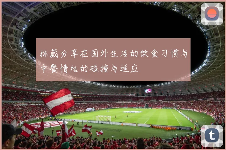 林葳分享在国外生活的饮食习惯与中餐情结的碰撞与适应