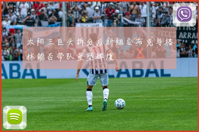 太阳三巨头拆分后新组合布克与格林能否带队重塑辉煌