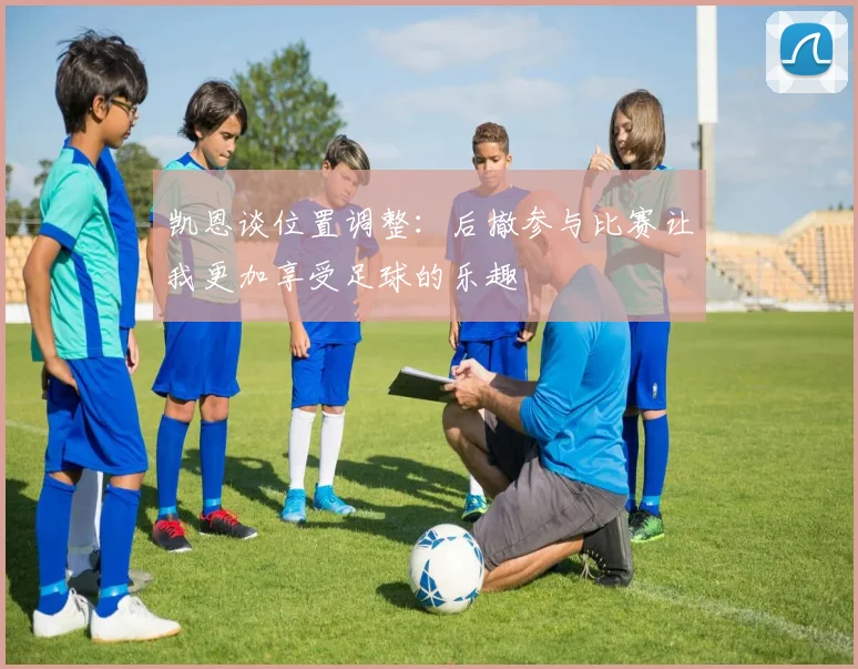 凯恩谈位置调整：后撤参与比赛让我更加享受足球的乐趣