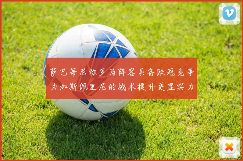 萨巴蒂尼称罗马阵容具备欧冠竞争力加斯佩里尼的战术提升更显实力