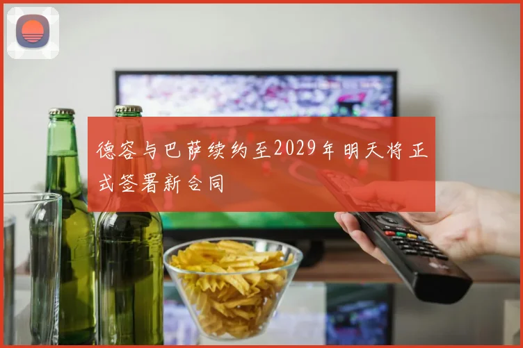 德容与巴萨续约至2029年明天将正式签署新合同