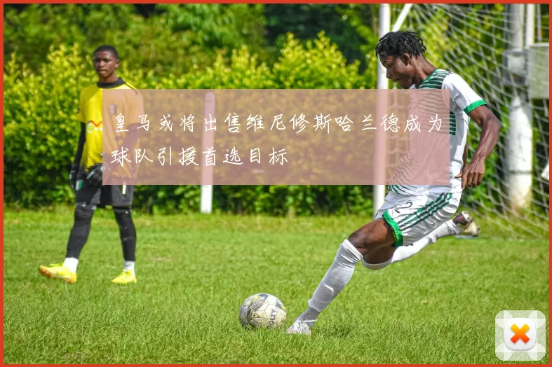 皇马或将出售维尼修斯哈兰德成为球队引援首选目标