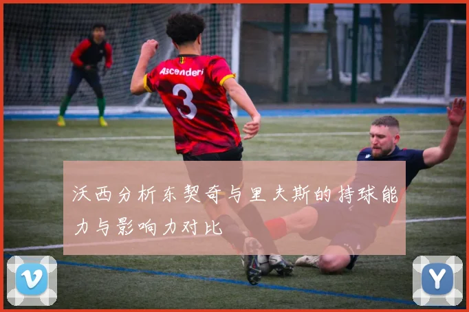 沃西分析东契奇与里夫斯的持球能力与影响力对比