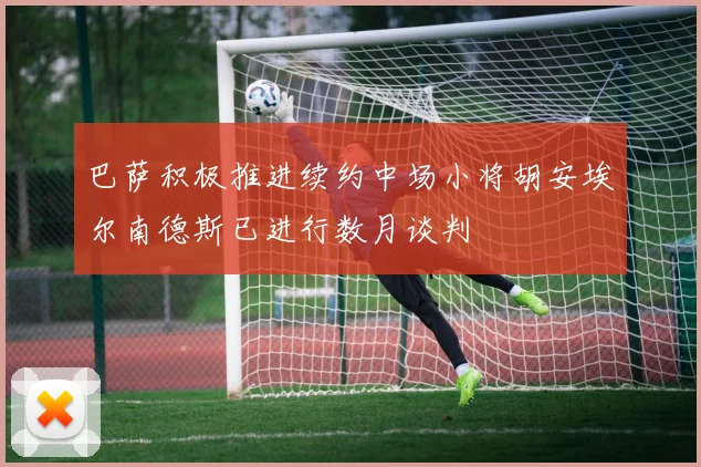 巴萨积极推进续约中场小将胡安埃尔南德斯已进行数月谈判