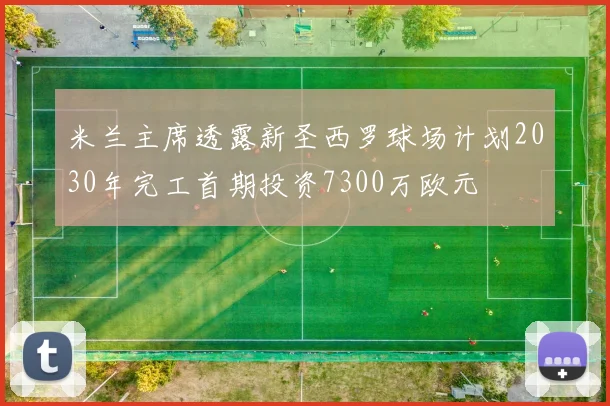 米兰主席透露新圣西罗球场计划2030年完工首期投资7300万欧元