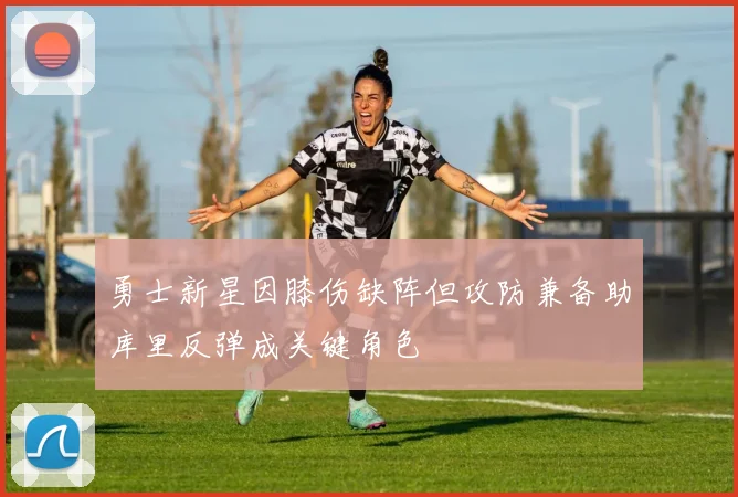 勇士新星因膝伤缺阵但攻防兼备助库里反弹成关键角色