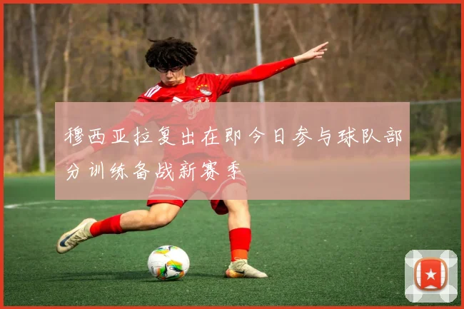 穆西亚拉复出在即今日参与球队部分训练备战新赛季