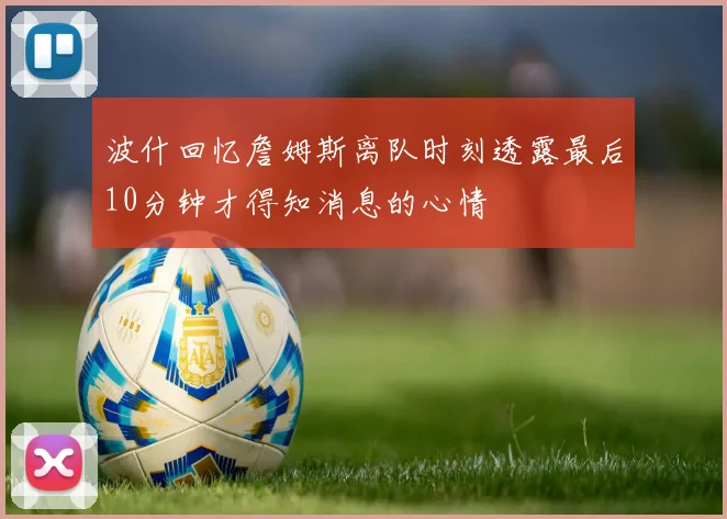 波什回忆詹姆斯离队时刻透露最后10分钟才得知消息的心情