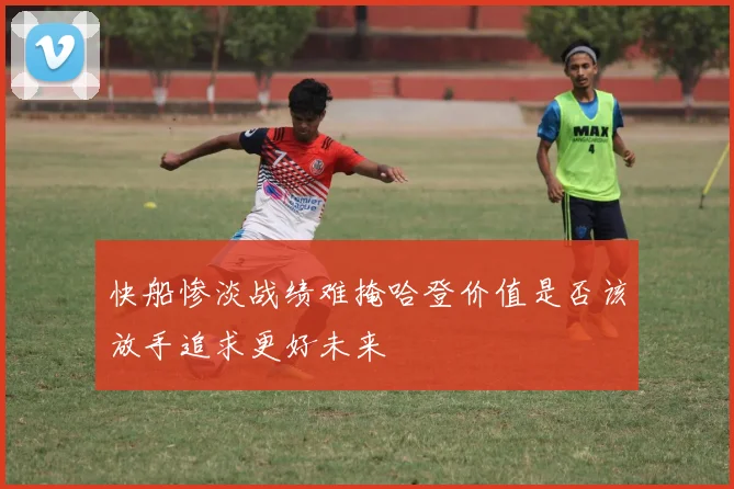 快船惨淡战绩难掩哈登价值是否该放手追求更好未来