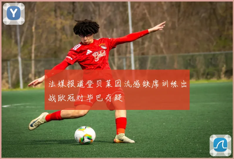法媒报道登贝莱因流感缺席训练出战欧冠对毕巴存疑