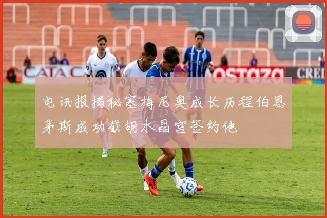 电讯报揭秘塞梅尼奥成长历程伯恩茅斯成功截胡水晶宫签约他