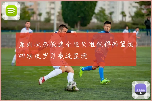 康利状态低迷全场失准仅得两篮板四助攻岁月痕迹显现