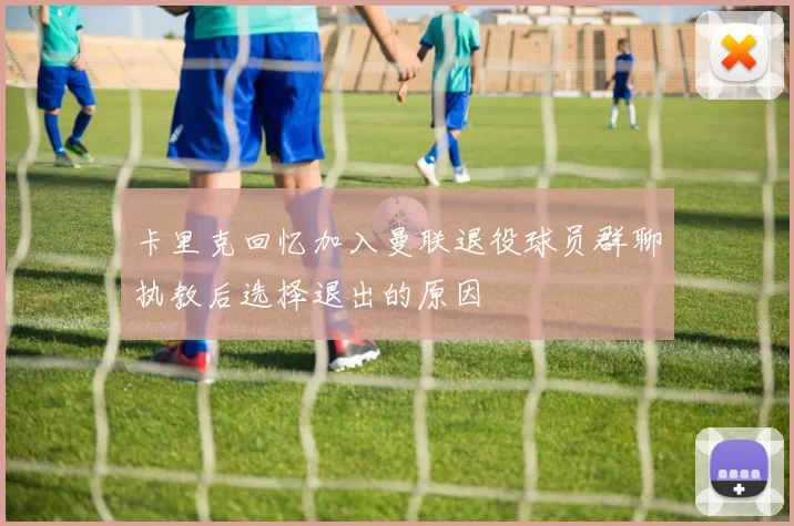 卡里克回忆加入曼联退役球员群聊执教后选择退出的原因