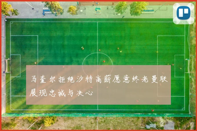 马奎尔拒绝沙特高薪愿意终老曼联展现忠诚与决心