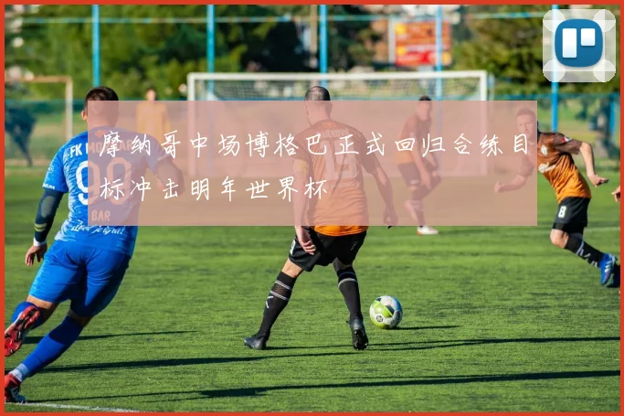 摩纳哥中场博格巴正式回归合练目标冲击明年世界杯