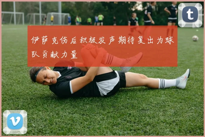 伊萨克伤后积极发声期待复出为球队贡献力量