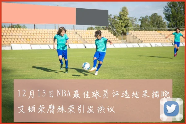 12月15日NBA最佳球员评选结果揭晓艾顿荣膺殊荣引发热议