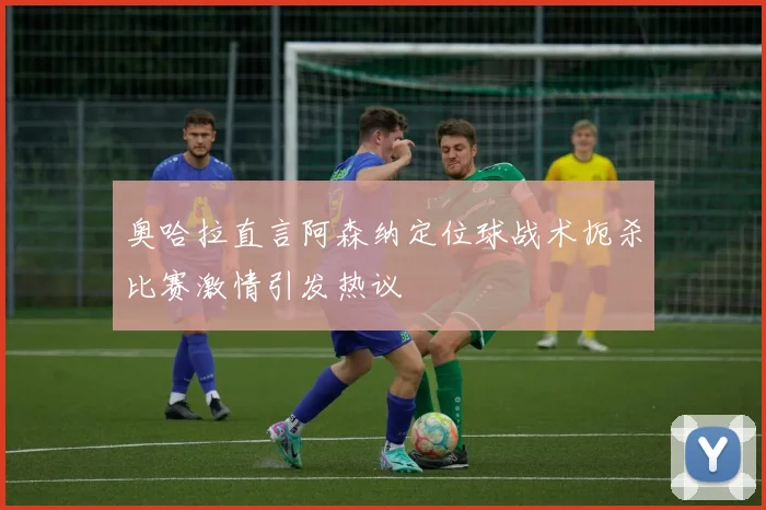奥哈拉直言阿森纳定位球战术扼杀比赛激情引发热议