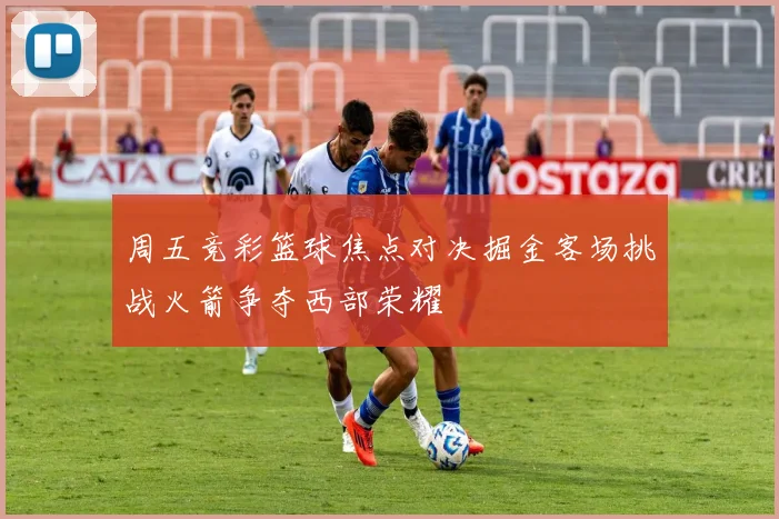 周五竞彩篮球焦点对决掘金客场挑战火箭争夺西部荣耀