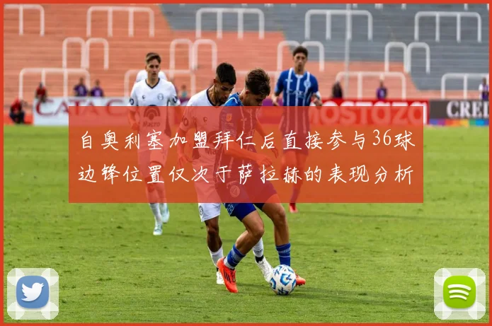 自奥利塞加盟拜仁后直接参与36球边锋位置仅次于萨拉赫的表现分析