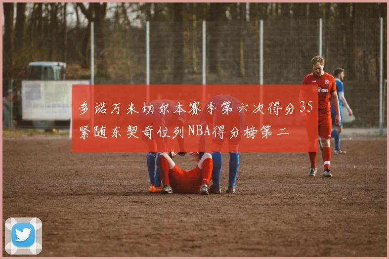 多诺万米切尔本赛季第六次得分35紧随东契奇位列NBA得分榜第二