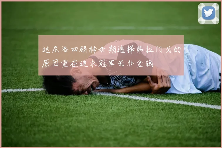 达尼洛回顾转会期选择弗拉门戈的原因重在追求冠军而非金钱