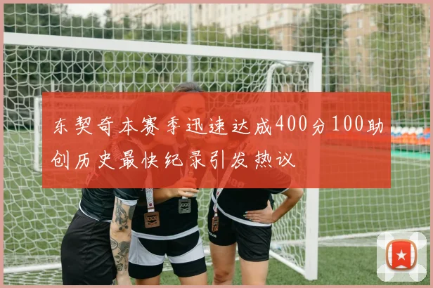 东契奇本赛季迅速达成400分100助创历史最快纪录引发热议