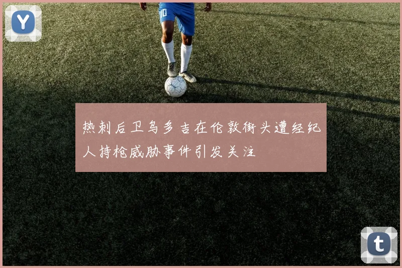 热刺后卫乌多吉在伦敦街头遭经纪人持枪威胁事件引发关注
