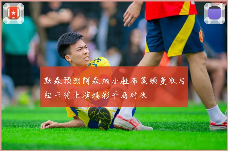 默森预测阿森纳小胜布莱顿曼联与纽卡将上演精彩平局对决