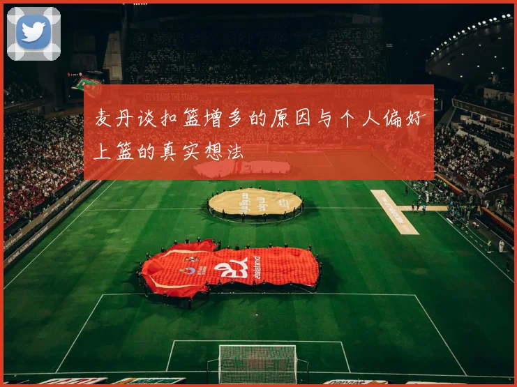 麦丹谈扣篮增多的原因与个人偏好上篮的真实想法