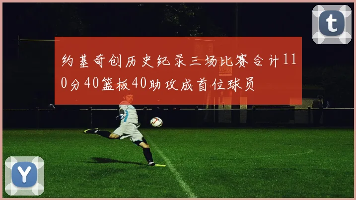 约基奇创历史纪录三场比赛合计110分40篮板40助攻成首位球员