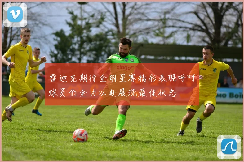 雷迪克期待全明星赛精彩表现呼吁球员们全力以赴展现最佳状态
