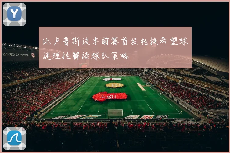 比卢普斯谈季前赛首发轮换希望球迷理性解读球队策略